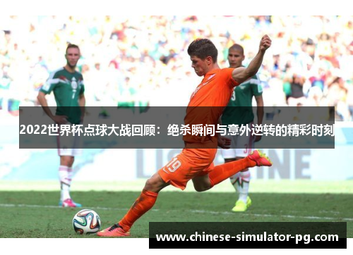 2022世界杯点球大战回顾：绝杀瞬间与意外逆转的精彩时刻