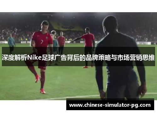 深度解析Nike足球广告背后的品牌策略与市场营销思维