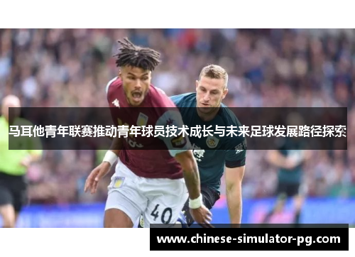 马耳他青年联赛推动青年球员技术成长与未来足球发展路径探索