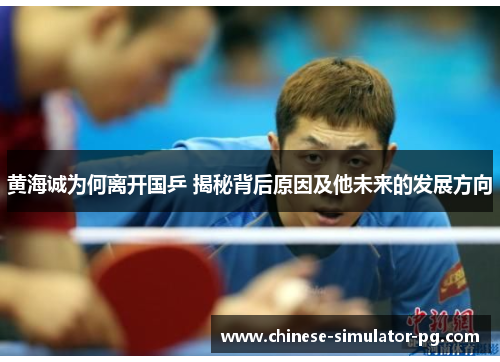 黄海诚为何离开国乒 揭秘背后原因及他未来的发展方向