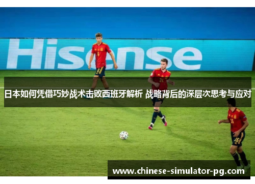 日本如何凭借巧妙战术击败西班牙解析 战略背后的深层次思考与应对