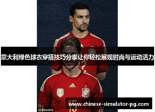 意大利绿色球衣穿搭技巧分享让你轻松展现时尚与运动活力