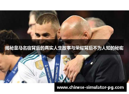 揭秘皇马名宿背后的真实人生故事与荣耀背后不为人知的秘密 揭秘皇马名宿背后的真实人生故事与荣耀背后不为人知的秘密