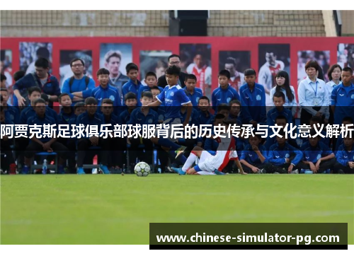 阿贾克斯足球俱乐部球服背后的历史传承与文化意义解析 阿贾克斯足球俱乐部球服背后的历史传承与文化意义解析