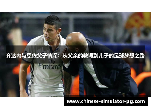 齐达内与恩佐父子情深：从父亲的教诲到儿子的足球梦想之路