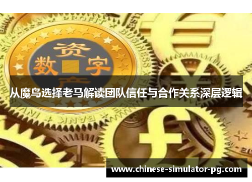 从魔鸟选择老马解读团队信任与合作关系深层逻辑