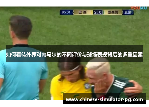 如何看待外界对内马尔的不同评价与球场表现背后的多重因素