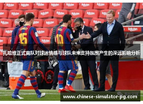 扎哈维正式离队对球迷情感与球队未来支持氛围产生的深远影响分析