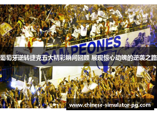 葡萄牙逆转捷克五大精彩瞬间回顾 展现惊心动魄的逆袭之路