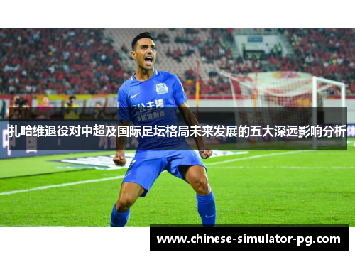 扎哈维退役对中超及国际足坛格局未来发展的五大深远影响分析
