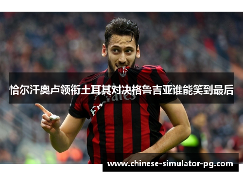 恰尔汗奥卢领衔土耳其对决格鲁吉亚谁能笑到最后