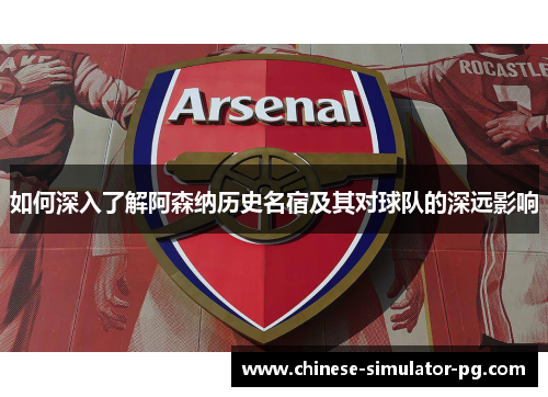 如何深入了解阿森纳历史名宿及其对球队的深远影响