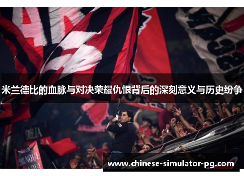 米兰德比的血脉与对决荣耀仇恨背后的深刻意义与历史纷争