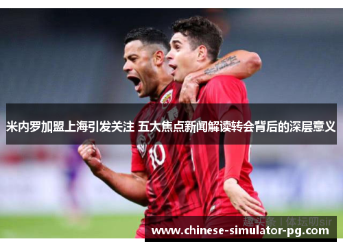 米内罗加盟上海引发关注 五大焦点新闻解读转会背后的深层意义