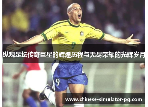 纵观足坛传奇巨星的辉煌历程与无尽荣耀的光辉岁月