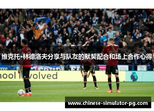 维克托·林德洛夫分享与队友的默契配合和场上合作心得