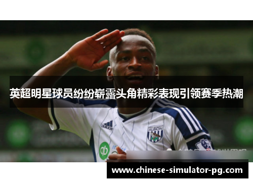 英超明星球员纷纷崭露头角精彩表现引领赛季热潮