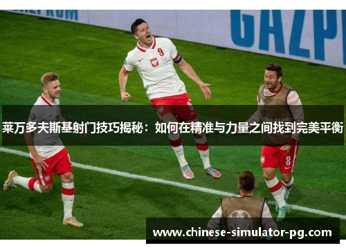 莱万多夫斯基射门技巧揭秘：如何在精准与力量之间找到完美平衡