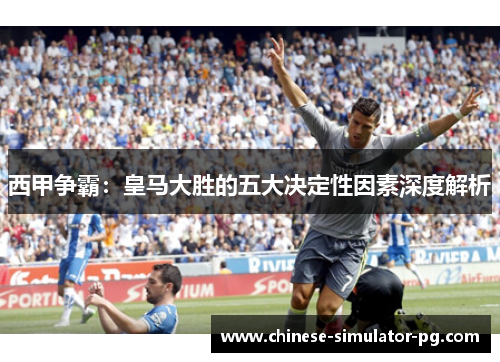 西甲争霸：皇马大胜的五大决定性因素深度解析