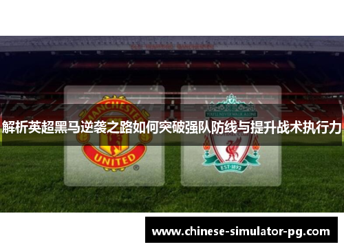 解析英超黑马逆袭之路如何突破强队防线与提升战术执行力