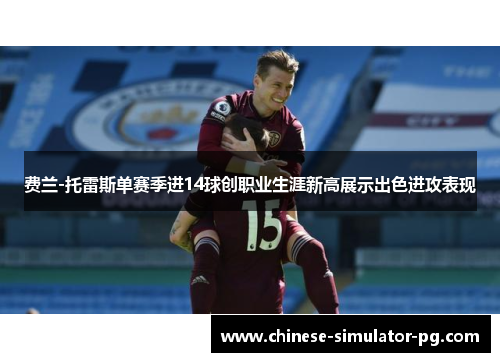 费兰-托雷斯单赛季进14球创职业生涯新高展示出色进攻表现 费兰-托雷斯单赛季进14球创职业生涯新高展示出色进攻表现