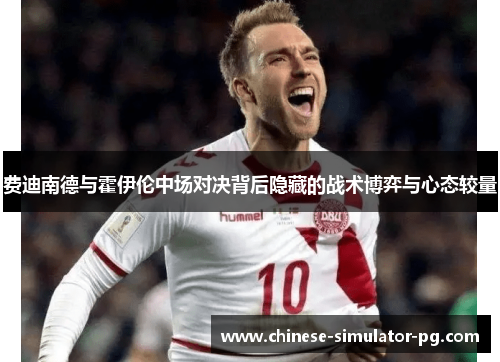 费迪南德与霍伊伦中场对决背后隐藏的战术博弈与心态较量