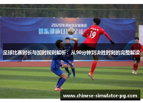 足球比赛时长与加时规则解析：从90分钟到决胜时刻的完整解读