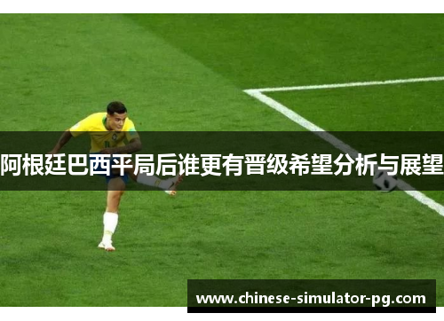 阿根廷巴西平局后谁更有晋级希望分析与展望 阿根廷巴西平局后谁更有晋级希望分析与展望