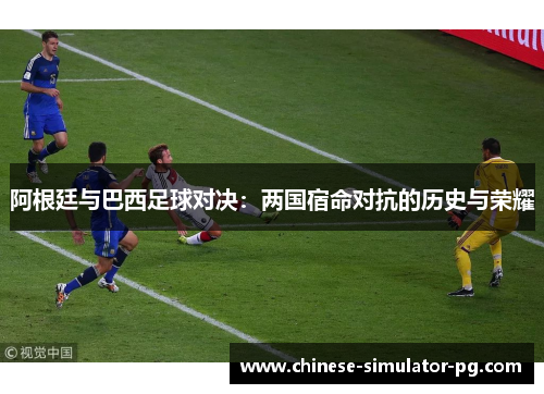 阿根廷与巴西足球对决：两国宿命对抗的历史与荣耀