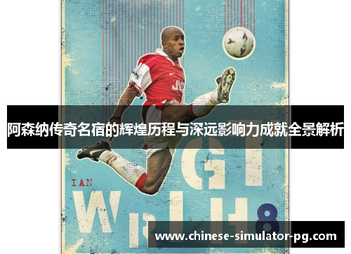 阿森纳传奇名宿的辉煌历程与深远影响力成就全景解析