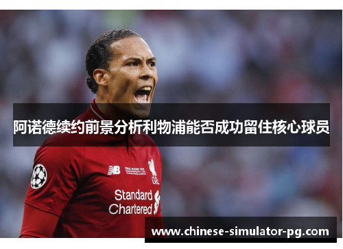 阿诺德续约前景分析利物浦能否成功留住核心球员