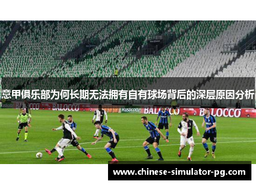 意甲俱乐部为何长期无法拥有自有球场背后的深层原因分析