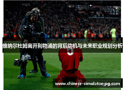 维纳尔杜姆离开利物浦的背后动机与未来职业规划分析