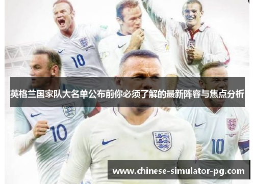 英格兰国家队大名单公布前你必须了解的最新阵容与焦点分析
