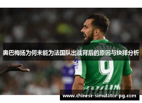 奥巴梅扬为何未能为法国队出战背后的原因与抉择分析