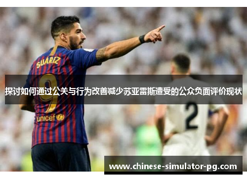探讨如何通过公关与行为改善减少苏亚雷斯遭受的公众负面评价现状