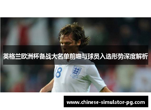 英格兰欧洲杯备战大名单前瞻与球员入选形势深度解析