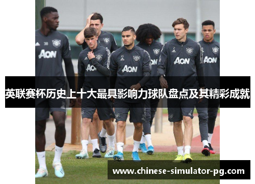 英联赛杯历史上十大最具影响力球队盘点及其精彩成就 英联赛杯历史上十大最具影响力球队盘点及其精彩成就
