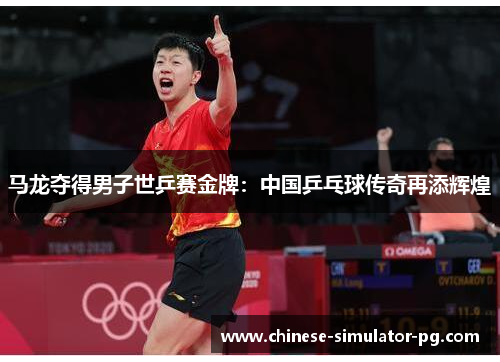 马龙夺得男子世乒赛金牌：中国乒乓球传奇再添辉煌