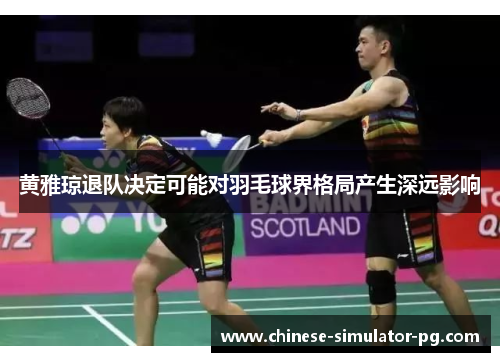 黄雅琼退队决定可能对羽毛球界格局产生深远影响 黄雅琼退队决定可能对羽毛球界格局产生深远影响