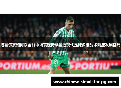 洛塞尔索如何以全能中场表现持续塑造现代足球多维战术潮流发展格局 洛塞尔索如何以全能中场表现持续塑造现代足球多维战术潮流发展格局