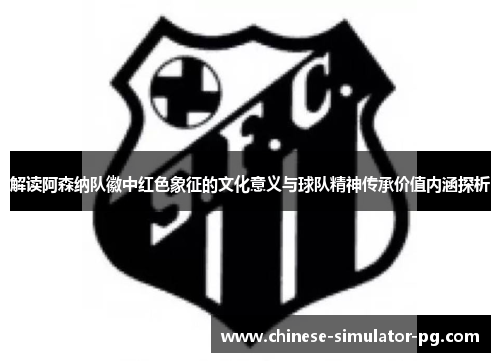 解读阿森纳队徽中红色象征的文化意义与球队精神传承价值内涵探析 解读阿森纳队徽中红色象征的文化意义与球队精神传承价值内涵探析