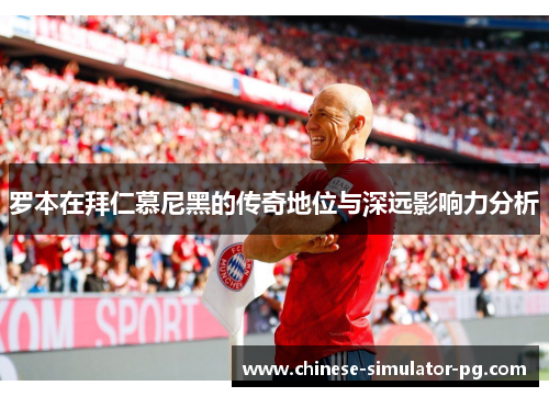 罗本在拜仁慕尼黑的传奇地位与深远影响力分析
