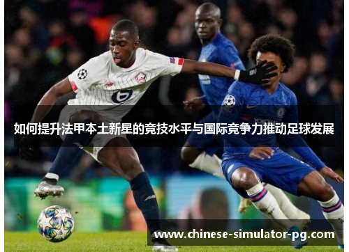 如何提升法甲本土新星的竞技水平与国际竞争力推动足球发展