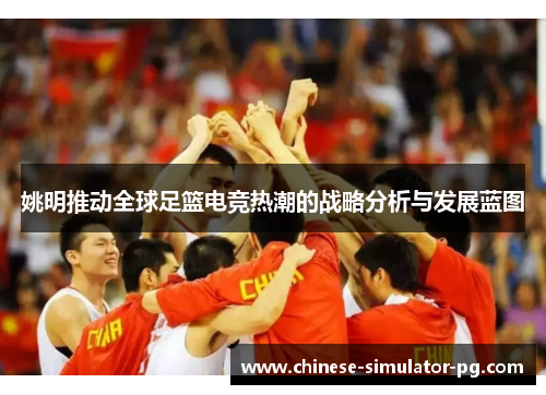 姚明推动全球足篮电竞热潮的战略分析与发展蓝图 姚明推动全球足篮电竞热潮的战略分析与发展蓝图