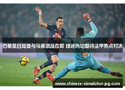 巴黎圣日耳曼与马赛激战在即 球迷热切期待法甲焦点对决