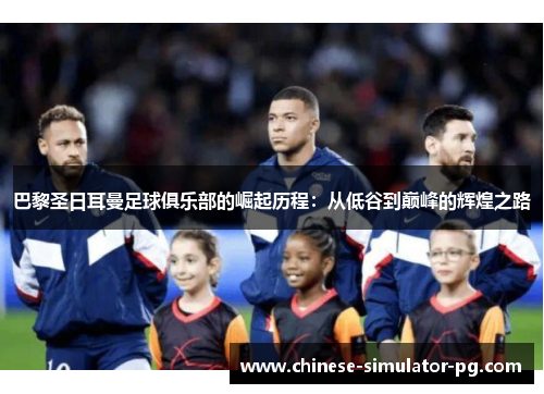 巴黎圣日耳曼足球俱乐部的崛起历程：从低谷到巅峰的辉煌之路