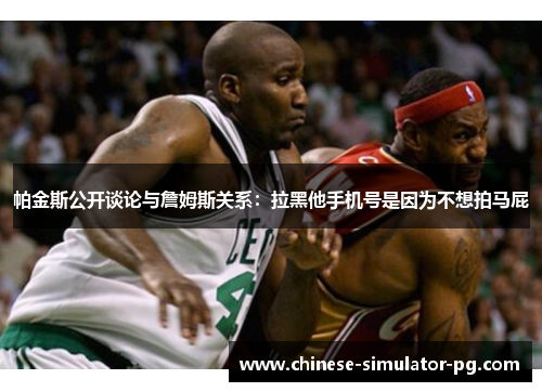 帕金斯公开谈论与詹姆斯关系：拉黑他手机号是因为不想拍马屁