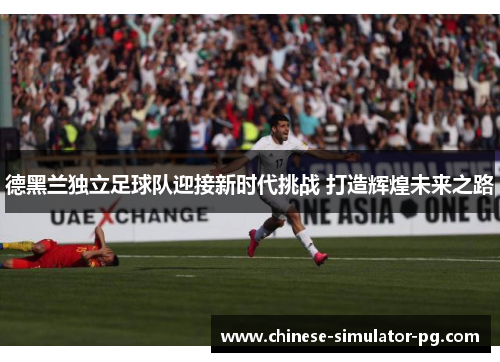 德黑兰独立足球队迎接新时代挑战 打造辉煌未来之路