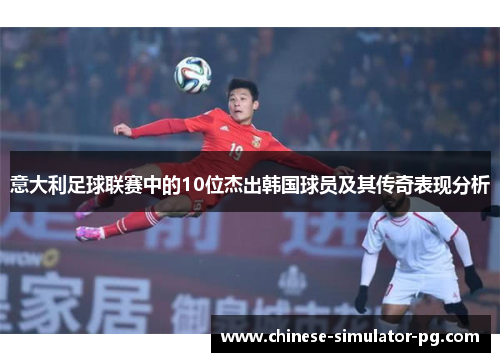 意大利足球联赛中的10位杰出韩国球员及其传奇表现分析